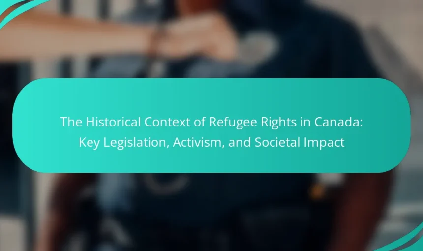 The Historical Context of Refugee Rights in Canada: Key Legislation, Activism, and Societal Impact